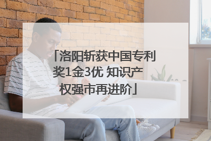 洛阳斩获中国专利奖1金3优 知识产权强市再进阶
