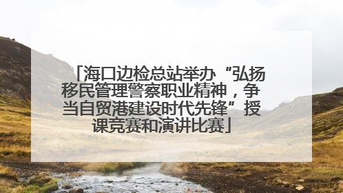 海口边检总站举办“弘扬移民管理警察职业精神，争当自贸港建设时代先锋”授课竞赛和演讲比赛