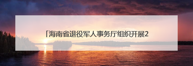 海南省退役军人事务厅组织开展2025年度军休干部荣誉疗养活动