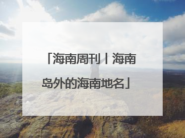 海南周刊丨海南岛外的海南地名