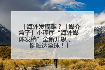 海外发稿难？「媒介盒子」小程序“海外媒体发稿”全新升级，一键触达全球！