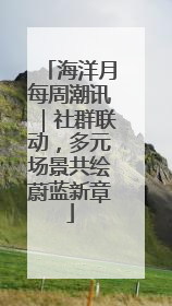 海洋月每周潮讯｜社群联动，多元场景共绘蔚蓝新章