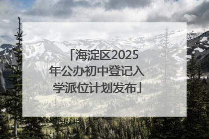 海淀区2025年公办初中登记入学派位计划发布