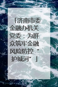 济南市委金融办机关党委：为群众筑牢金融风险防控“护城河”