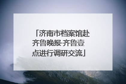 济南市档案馆赴齐鲁晚报·齐鲁壹点进行调研交流