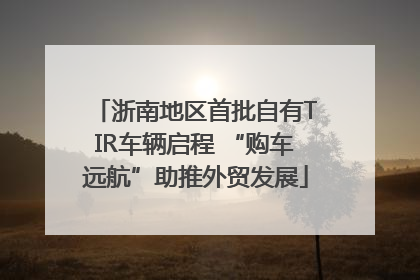 浙南地区首批自有TIR车辆启程 “购车远航”助推外贸发展