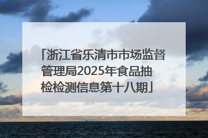 浙江省乐清市市场监督管理局2025年食品抽检检测信息第十八期