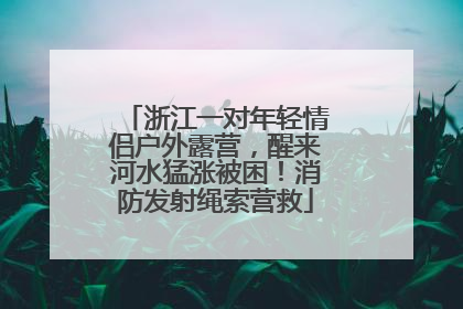浙江一对年轻情侣户外露营，醒来河水猛涨被困！消防发射绳索营救