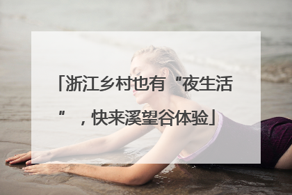 浙江乡村也有“夜生活”，快来溪望谷体验