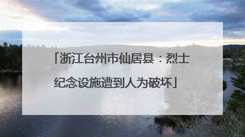 浙江台州市仙居县：烈士纪念设施遭到人为破坏
