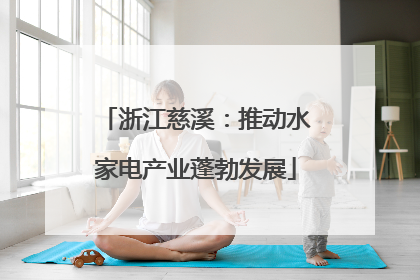 浙江慈溪：推动水家电产业蓬勃发展