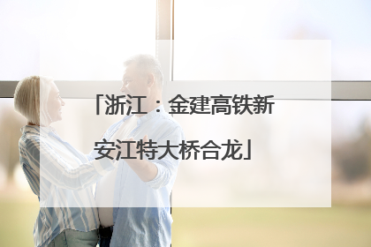 浙江：金建高铁新安江特大桥合龙