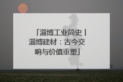 淄博工业简史丨淄博建材：古今交响与价值重塑