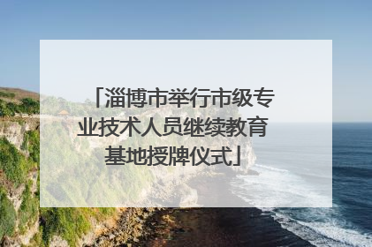 淄博市举行市级专业技术人员继续教育基地授牌仪式