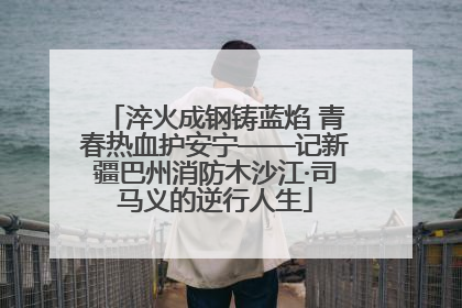 淬火成钢铸蓝焰 青春热血护安宁——记新疆巴州消防木沙江·司马义的逆行人生