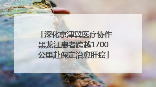 深化京津冀医疗协作 黑龙江患者跨越1700公里赴保定治愈肝癌