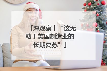 深观察丨“这无助于美国制造业的长期复苏”