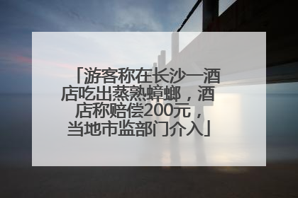 游客称在长沙一酒店吃出蒸熟蟑螂，酒店称赔偿200元，当地市监部门介入