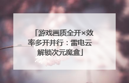 游戏画质全开×效率多开并行：雷电云解锁次元魔盒