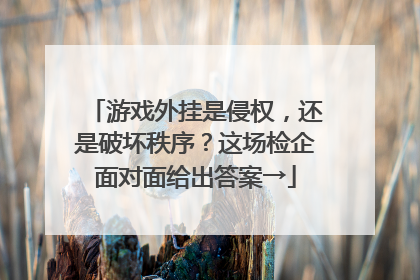 游戏外挂是侵权，还是破坏秩序？这场检企面对面给出答案→