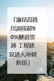 渝昆高铁川滇段超90%隧道贯通 工程建设进入冲刺阶段