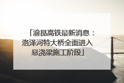 渝昆高铁最新消息：洛泽河特大桥全面进入悬浇梁施工阶段