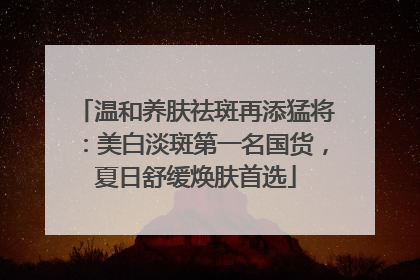 温和养肤祛斑再添猛将：美白淡斑第一名国货，夏日舒缓焕肤首选