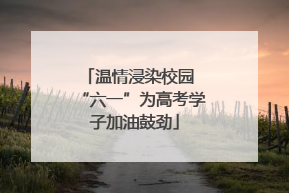温情浸染校园 “六一”为高考学子加油鼓劲