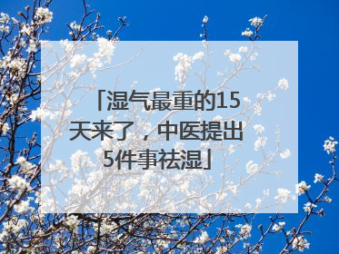 湿气最重的15天来了，中医提出5件事祛湿