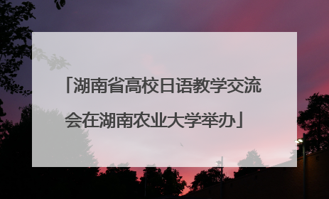 湖南省高校日语教学交流会在湖南农业大学举办