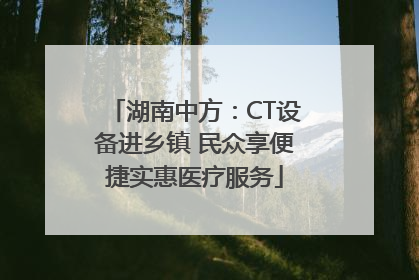 湖南中方：CT设备进乡镇 民众享便捷实惠医疗服务