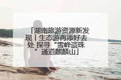 湖南旅游资源新发现丨生态游再添好去处 探寻“雪峰遗珠”通道麒麟山