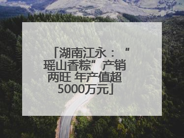 湖南江永：“瑶山香粽”产销两旺 年产值超5000万元