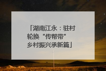 湖南江永：驻村轮换“传帮带” 乡村振兴承新篇