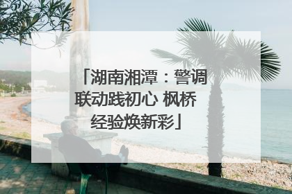湖南湘潭:警调联动践初心 枫桥经验焕新彩