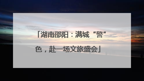 湖南邵阳：满城“警”色，赴一场文旅盛会