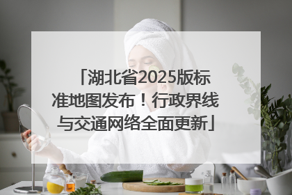 湖北省2025版标准地图发布！行政界线与交通网络全面更新