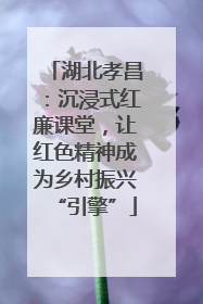 湖北孝昌：沉浸式红廉课堂，让红色精神成为乡村振兴“引擎”