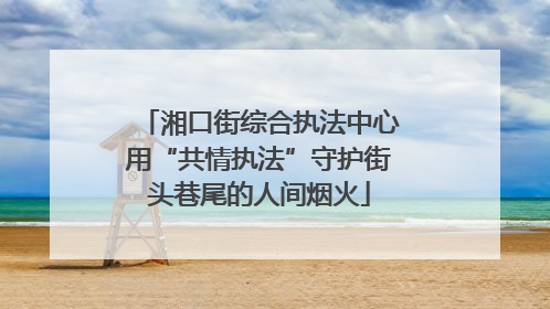 湘口街综合执法中心用“共情执法”守护街头巷尾的人间烟火
