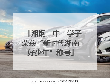 湘钢一中一学子荣获“新时代湖南好少年”称号