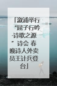 溆浦举行“屈子行吟·诗歌之源”诗会 春晚诗人外卖员王计兵登台