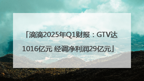 滴滴2025年Q1财报：GTV达1016亿元 经调净利润29亿元