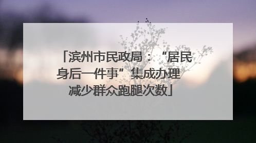 滨州市民政局：“居民身后一件事”集成办理 减少群众跑腿次数