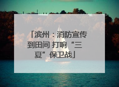 滨州：消防宣传到田间 打响“三夏”保卫战