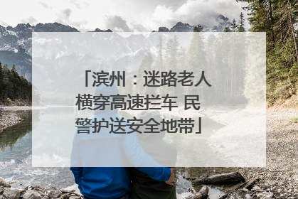 滨州：迷路老人横穿高速拦车 民警护送安全地带