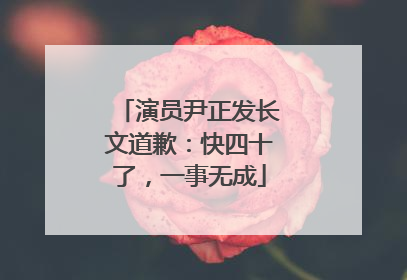 演员尹正发长文道歉：快四十了，一事无成