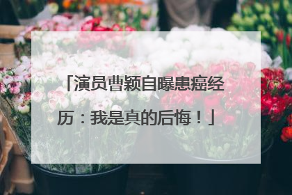 演员曹颖自曝患癌经历：我是真的后悔！