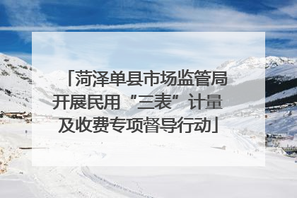 菏泽单县市场监管局开展民用“三表”计量及收费专项督导行动