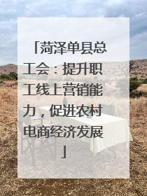 菏泽单县总工会：提升职工线上营销能力，促进农村电商经济发展
