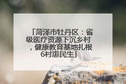 菏泽市牡丹区：省级医疗资源下沉乡村，健康教育基地扎根6村惠民生